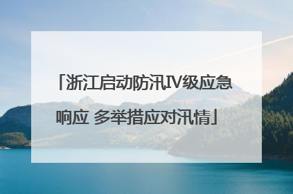 浙江启动防汛Ⅳ级应急响应 多举措应对汛情