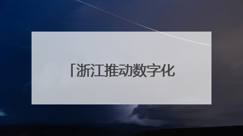 浙江推动数字化改造从“全覆盖”迈向“深覆盖”