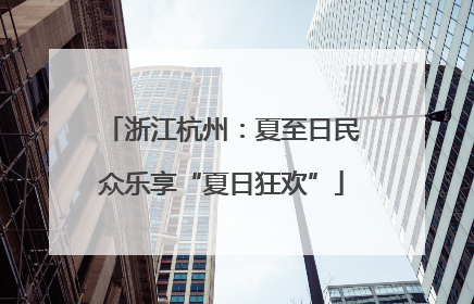 浙江杭州：夏至日民众乐享“夏日狂欢”