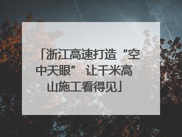 浙江高速打造“空中天眼” 让千米高山施工看得见