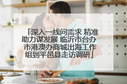 深入一线问需求 精准助力谋发展 临沂市台办 市港澳办商城出海工作组到平邑县走访调研
