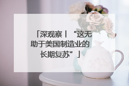 深观察丨“这无助于美国制造业的长期复苏”
