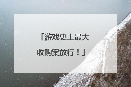 游戏史上最大收购案放行！