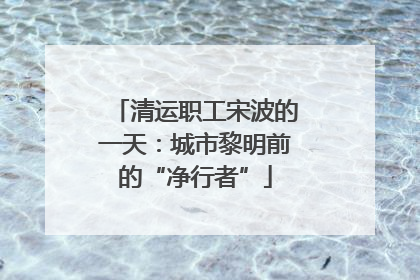 清运职工宋波的一天：城市黎明前的“净行者”