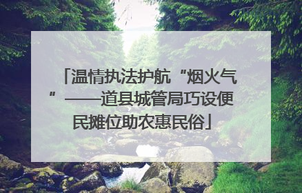 温情执法护航“烟火气”——道县城管局巧设便民摊位助农惠民俗