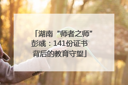 湖南“师者之师”彭彧：141份证书背后的教育守望