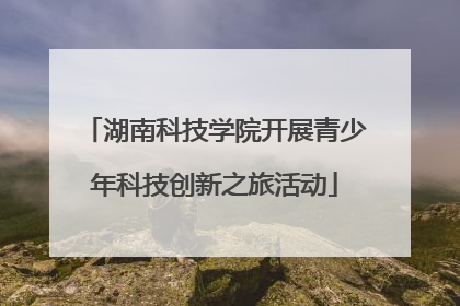湖南科技学院开展青少年科技创新之旅活动