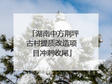 湖南中方荆坪古村提质改造项目冲刺收尾
