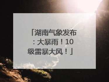湖南气象发布：大暴雨！10级雷暴大风！