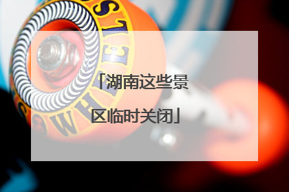 湖南这些景区临时关闭