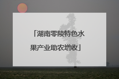 湖南零陵特色水果产业助农增收