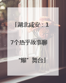 湖北咸安：17个热乎故事聊“爆”舞台