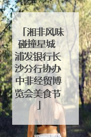 湘非风味碰撞星城 浦发银行长沙分行协办中非经贸博览会美食节