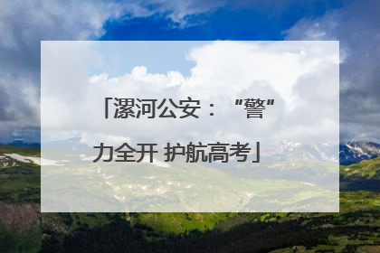 漯河公安：“警”力全开 护航高考