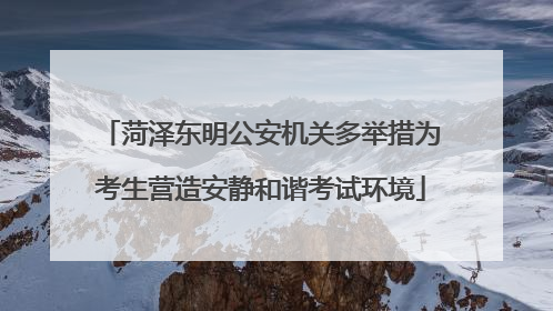 菏泽东明公安机关多举措为考生营造安静和谐考试环境
