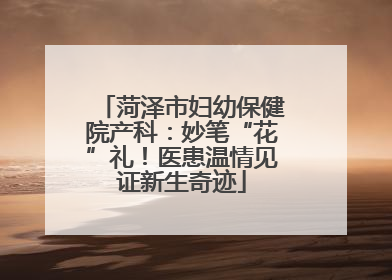 菏泽市妇幼保健院产科：妙笔“花”礼！医患温情见证新生奇迹