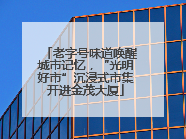 老字号味道唤醒城市记忆，“光明好市”沉浸式市集开进金茂大厦