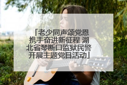 老少同声颂党恩 携手奋进新征程 湖北省琴断口监狱民警开展主题党日活动