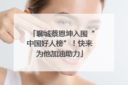 聊城蔡恩坤入围“中国好人榜”！快来为他加油助力