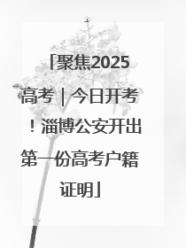 聚焦2025高考｜今日开考！淄博公安开出第一份高考户籍证明