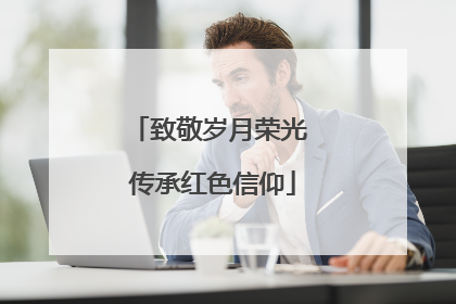 致敬岁月荣光 传承红色信仰