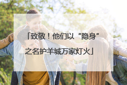 致敬！他们以“隐身”之名护羊城万家灯火
