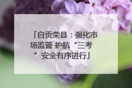 自贡荣县：强化市场监管 护航“三考”安全有序进行