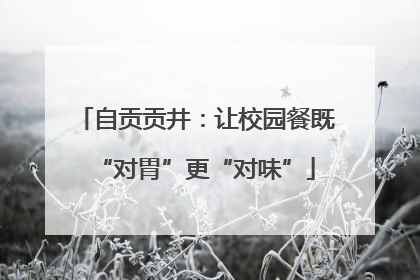 自贡贡井：让校园餐既“对胃”更“对味”