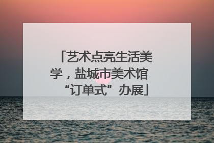 艺术点亮生活美学，盐城市美术馆“订单式”办展