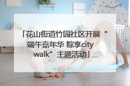 花山街道竹园社区开展“端午嘉年华 粽享city walk”主题活动