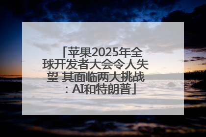 苹果2025年全球开发者大会令人失望 其面临两大挑战：AI和特朗普