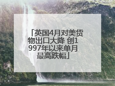 英国4月对美货物出口大降 创1997年以来单月最高跌幅