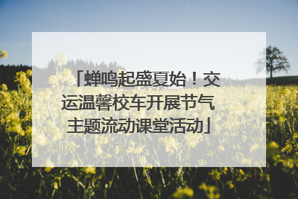 蝉鸣起盛夏始！交运温馨校车开展节气主题流动课堂活动