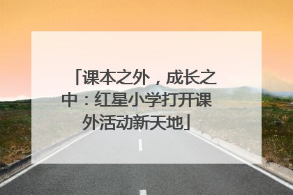 课本之外，成长之中：红星小学打开课外活动新天地