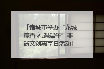 诸城市举办“龙城粽香 礼遇端午”非遗文创惠享日活动