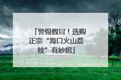 警惕假冒！选购正宗“海口火山荔枝”有妙招