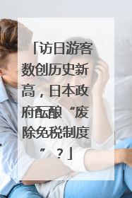 访日游客数创历史新高，日本政府酝酿“废除免税制度”？