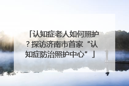 认知症老人如何照护？探访济南市首家“认知症防治照护中心”