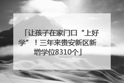 让孩子在家门口“上好学”！三年来贵安新区新增学位8310个
