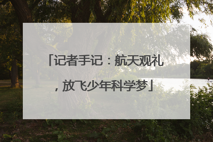 记者手记：航天观礼，放飞少年科学梦