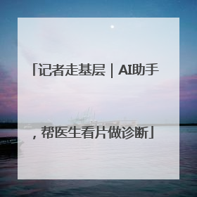 记者走基层｜AI助手，帮医生看片做诊断