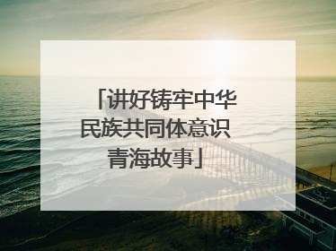 讲好铸牢中华民族共同体意识青海故事