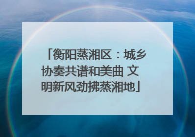 衡阳蒸湘区：城乡协奏共谱和美曲 文明新风劲拂蒸湘地