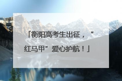衡阳高考生出征，“红马甲”爱心护航！