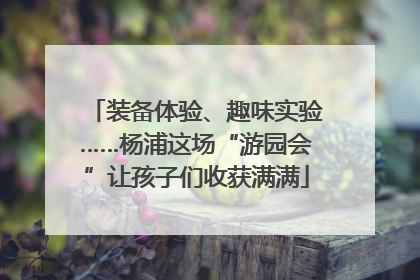 装备体验、趣味实验……杨浦这场“游园会”让孩子们收获满满