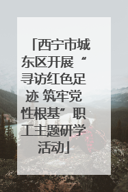 西宁市城东区开展“寻访红色足迹 筑牢党性根基”职工主题研学活动