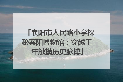襄阳市人民路小学探秘襄阳博物馆：穿越千年触摸历史脉搏