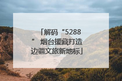 解码“5288” 烟台援藏打造边疆文旅新地标