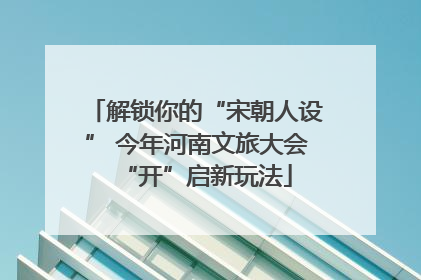 解锁你的“宋朝人设” 今年河南文旅大会“开”启新玩法