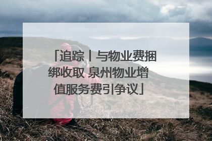 追踪丨与物业费捆绑收取 泉州物业增值服务费引争议